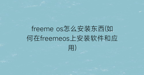 “freemeos怎么安装东西(如何在freemeos上安装软件和应用)